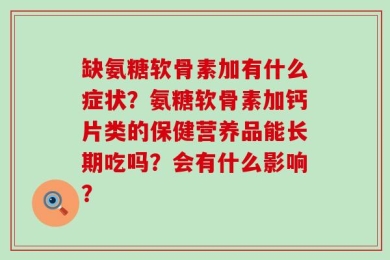 缺氨糖软骨素加有什么症状？氨糖软骨素加钙片类的保健营养品能长期吃吗？会有什么影响？