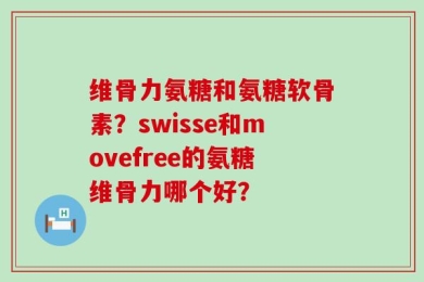 维骨力氨糖和氨糖软骨素？swisse和movefree的氨糖维骨力哪个好？
