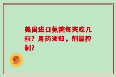 美国进口氨糖每天吃几粒？用药须知，剂量控制？