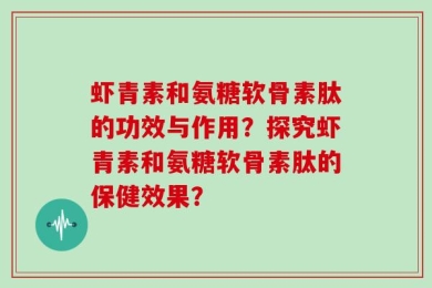 虾青素和氨糖软骨素肽的功效与作用？探究虾青素和氨糖软骨素肽的保健效果？