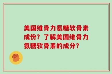 美国维骨力氨糖软骨素成份？了解美国维骨力氨糖软骨素的成分？