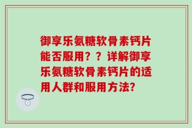 御享乐氨糖软骨素钙片能否服用？？详解御享乐氨糖软骨素钙片的适用人群和服用方法？