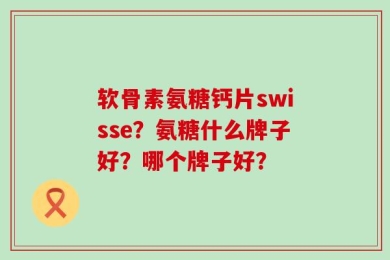 软骨素氨糖钙片swisse？氨糖什么牌子好？哪个牌子好？