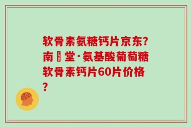 软骨素氨糖钙片京东？南雲堂·氨基酸葡萄糖软骨素钙片60片价格？