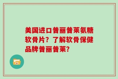 美国进口普丽普莱氨糖软骨片？了解软骨保健品牌普丽普莱？