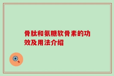 骨肽和氨糖软骨素的功效及用法介绍