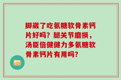 脚崴了吃氨糖软骨素钙片好吗？腿关节磨损，汤臣倍健健力多氨糖软骨素钙片有用吗？