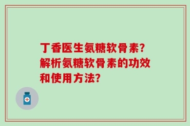 丁香医生氨糖软骨素？解析氨糖软骨素的功效和使用方法？