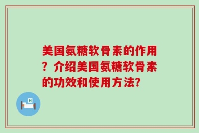 美国氨糖软骨素的作用？介绍美国氨糖软骨素的功效和使用方法？