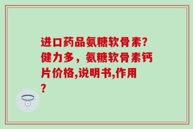 进口药品氨糖软骨素？健力多，氨糖软骨素钙片价格,说明书,作用？