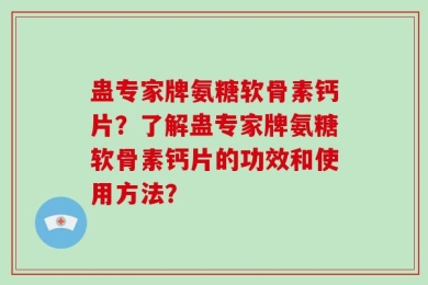 蛊专家牌氨糖软骨素钙片？了解蛊专家牌氨糖软骨素钙片的功效和使用方法？