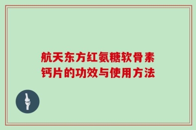 航天东方红氨糖软骨素钙片的功效与使用方法