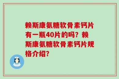赖斯康氨糖软骨素钙片有一瓶40片的吗？赖斯康氨糖软骨素钙片规格介绍？