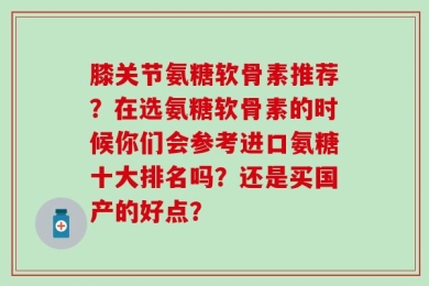 膝关节氨糖软骨素推荐？在选氨糖软骨素的时候你们会参考进口氨糖十大排名吗？还是买国产的好点？