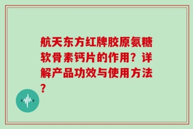 航天东方红牌胶原氨糖软骨素钙片的作用？详解产品功效与使用方法？