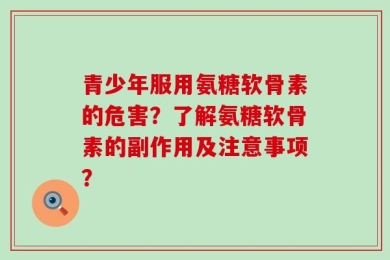 青少年服用氨糖软骨素的危害？了解氨糖软骨素的副作用及注意事项？