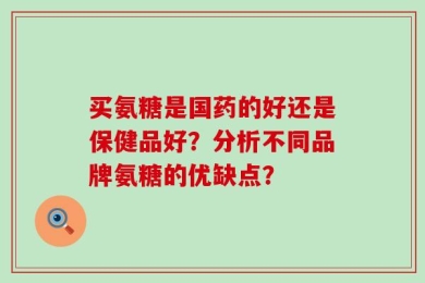 买氨糖是国药的好还是保健品好？分析不同品牌氨糖的优缺点？