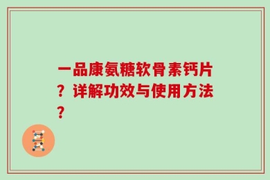 一品康氨糖软骨素钙片？详解功效与使用方法？