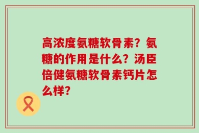 高浓度氨糖软骨素？氨糖的作用是什么？汤臣倍健氨糖软骨素钙片怎么样？