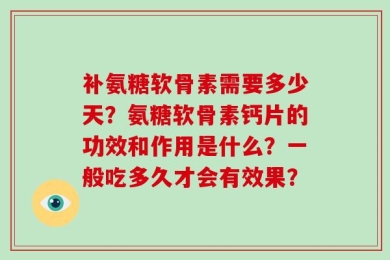 补氨糖软骨素需要多少天？氨糖软骨素钙片的功效和作用是什么？一般吃多久才会有效果？