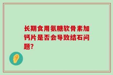长期食用氨糖软骨素加钙片是否会导致结石问题？
