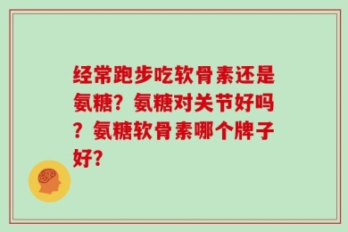 经常跑步吃软骨素还是氨糖？氨糖对关节好吗？氨糖软骨素哪个牌子好？