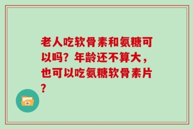 老人吃软骨素和氨糖可以吗？年龄还不算大，也可以吃氨糖软骨素片？