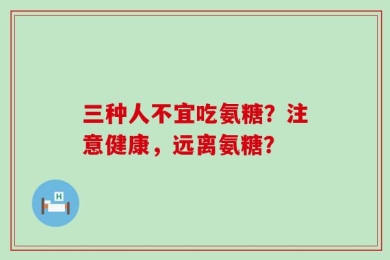 三种人不宜吃氨糖？注意健康，远离氨糖？