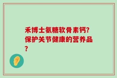 禾博士氨糖软骨素钙？保护关节健康的营养品？