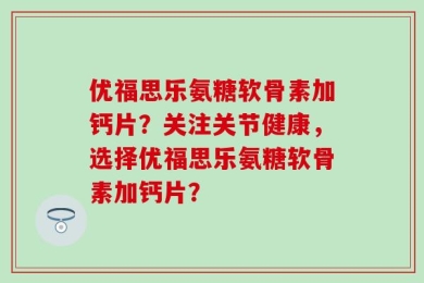 优福思乐氨糖软骨素加钙片？关注关节健康，选择优福思乐氨糖软骨素加钙片？