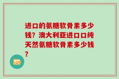 进口的氨糖软骨素多少钱？澳大利亚进口口纯天然氨糖软骨素多少钱？