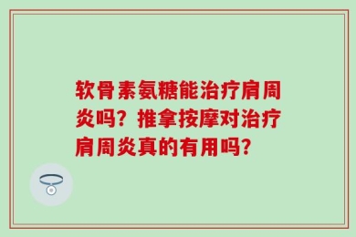 软骨素氨糖能治疗肩周炎吗？推拿按摩对治疗肩周炎真的有用吗？