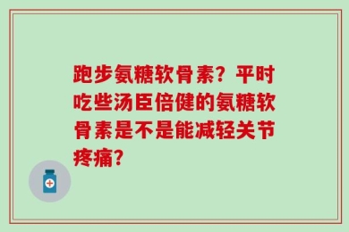 跑步氨糖软骨素？平时吃些汤臣倍健的氨糖软骨素是不是能减轻关节疼痛？