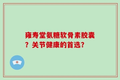 雍寿堂氨糖软骨素胶囊？关节健康的首选？