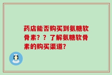 药店能否购买到氨糖软骨素？？了解氨糖软骨素的购买渠道？