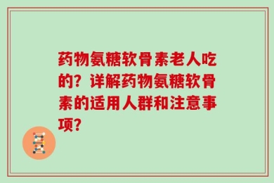 药物氨糖软骨素老人吃的？详解药物氨糖软骨素的适用人群和注意事项？