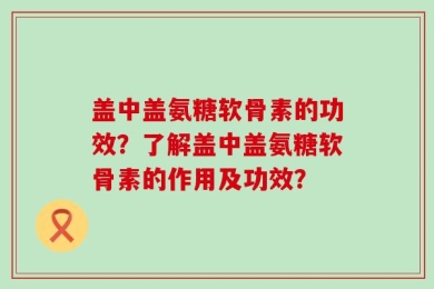 盖中盖氨糖软骨素的功效？了解盖中盖氨糖软骨素的作用及功效？