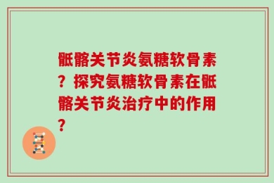 骶髂关节炎氨糖软骨素？探究氨糖软骨素在骶髂关节炎治疗中的作用？