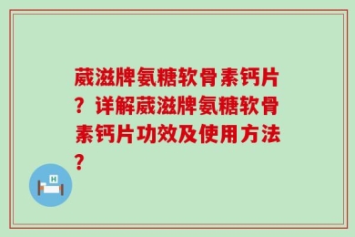 葳滋牌氨糖软骨素钙片？详解葳滋牌氨糖软骨素钙片功效及使用方法？