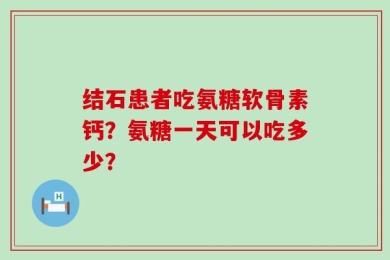 结石患者吃氨糖软骨素钙？氨糖一天可以吃多少？