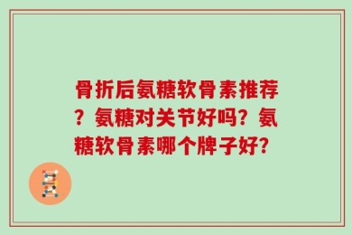 骨折后氨糖软骨素推荐？氨糖对关节好吗？氨糖软骨素哪个牌子好？