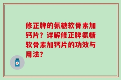 修正牌的氨糖软骨素加钙片？详解修正牌氨糖软骨素加钙片的功效与用法？