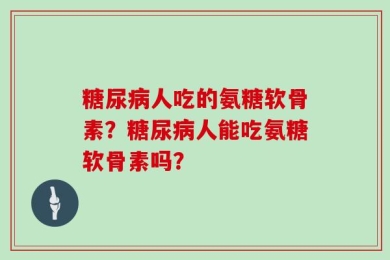 糖尿病人吃的氨糖软骨素？糖尿病人能吃氨糖软骨素吗？