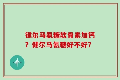 键尔马氨糖软骨素加钙？健尔马氨糖好不好？