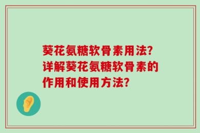 葵花氨糖软骨素用法？详解葵花氨糖软骨素的作用和使用方法？