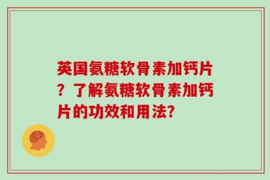 英国氨糖软骨素加钙片？了解氨糖软骨素加钙片的功效和用法？