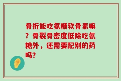 骨折能吃氨糖软骨素嘛？骨裂骨密度低除吃氨糖外，还需要配别的药吗？