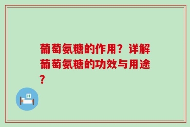 葡萄氨糖的作用？详解葡萄氨糖的功效与用途？