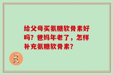给父母买氨糖软骨素好吗？爸妈年老了，怎样补充氨糖软骨素？