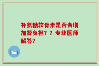 补氨糖软骨素是否会增加肾负担？？专业医师解答？